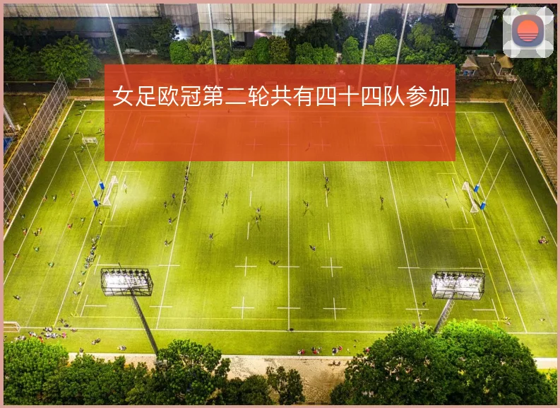 女足欧冠第二轮共有四十四队参加