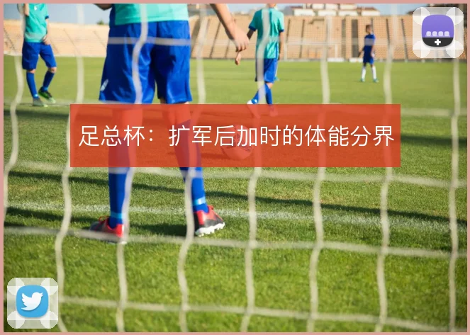 足总杯：扩军后加时的体能分界