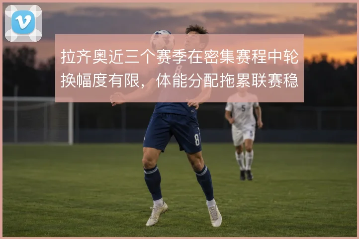 拉齐奥近三个赛季在密集赛程中轮换幅度有限，体能分配拖累联赛稳定性