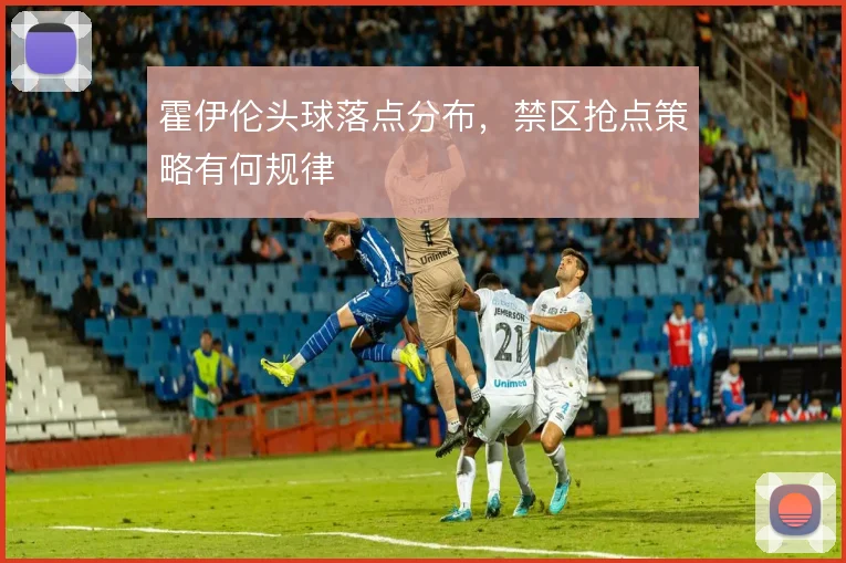 霍伊伦头球落点分布，禁区抢点策略有何规律