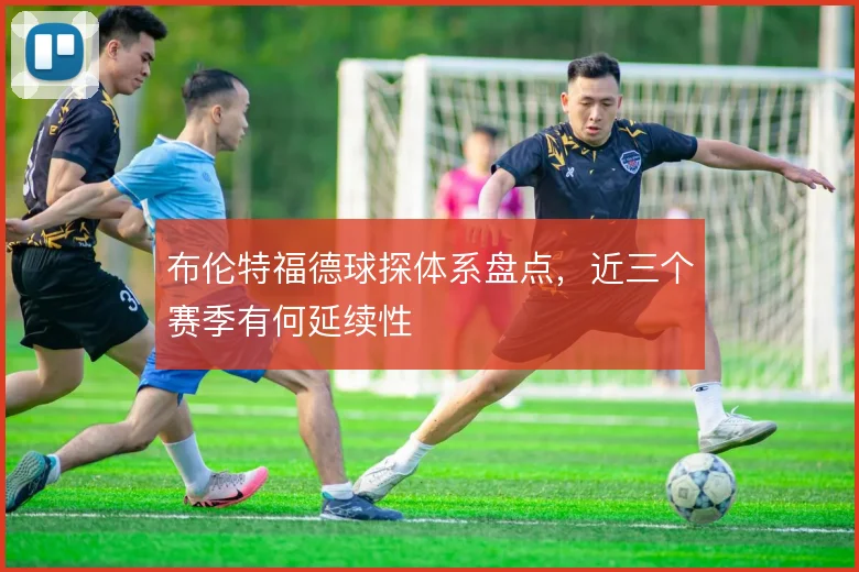 布伦特福德球探体系盘点，近三个赛季有何延续性