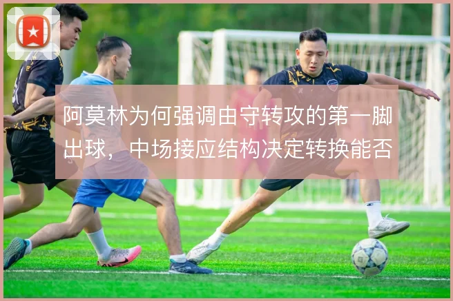 阿莫林为何强调由守转攻的第一脚出球,中场接应结构决定转换能否提速