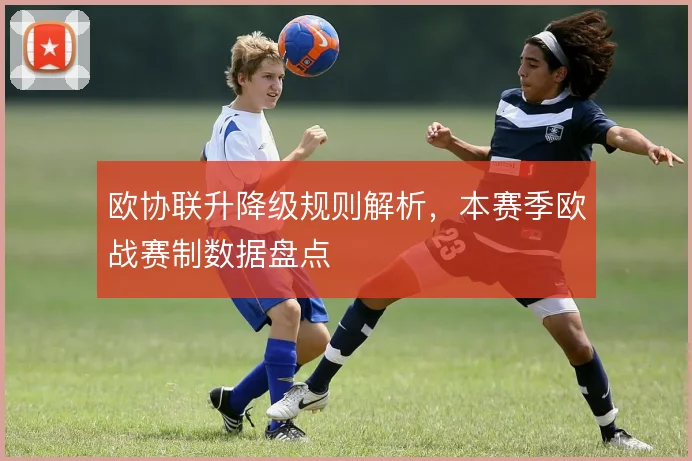 欧协联升降级规则解析,本赛季欧战赛制数据盘点