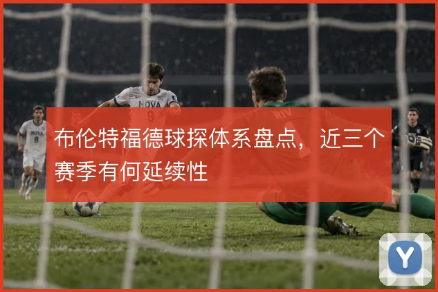 布伦特福德球探体系盘点，近三个赛季有何延续性