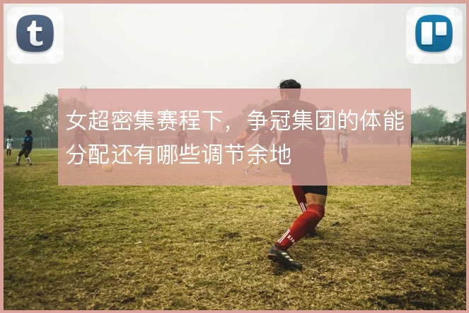 女超密集赛程下,争冠集团的体能分配还有哪些调节余地