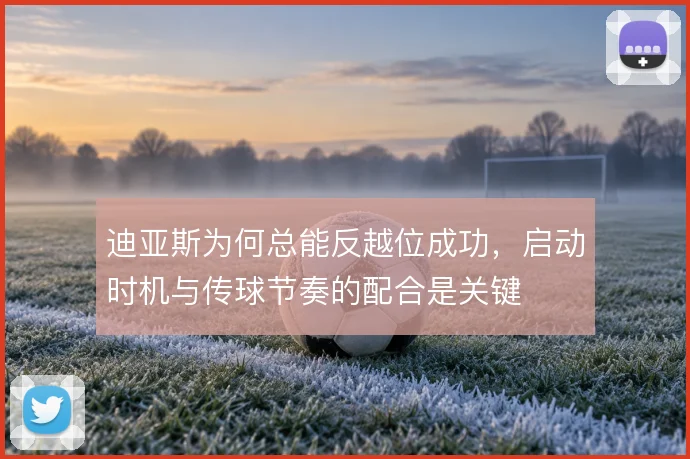 迪亚斯为何总能反越位成功，启动时机与传球节奏的配合是关键