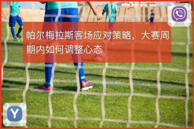 帕尔梅拉斯客场应对策略,大赛周期内如何调整心态