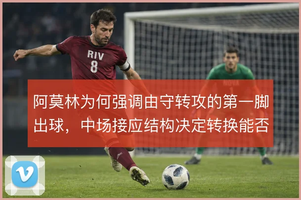 阿莫林为何强调由守转攻的第一脚出球，中场接应结构决定转换能否提速