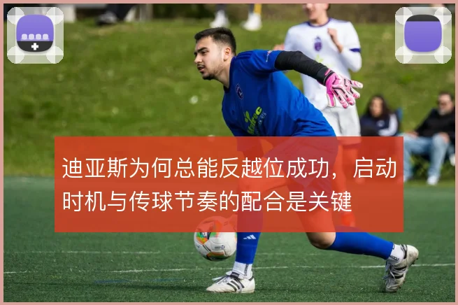 迪亚斯为何总能反越位成功，启动时机与传球节奏的配合是关键