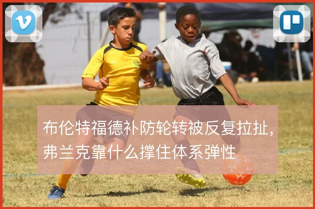 布伦特福德补防轮转被反复拉扯，弗兰克靠什么撑住体系弹性