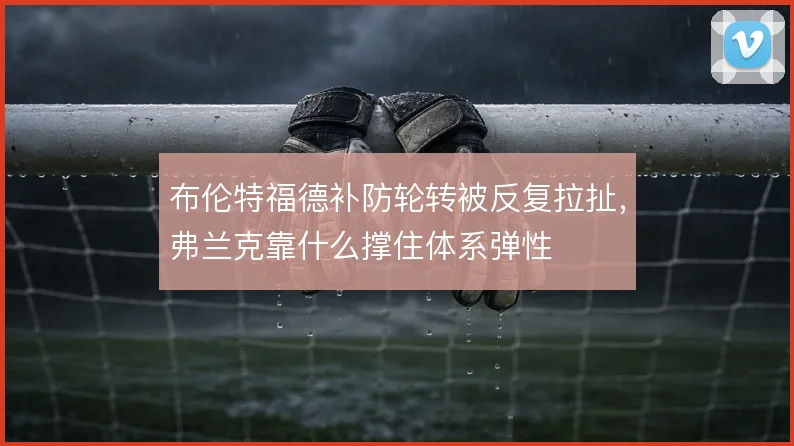 布伦特福德补防轮转被反复拉扯，弗兰克靠什么撑住体系弹性