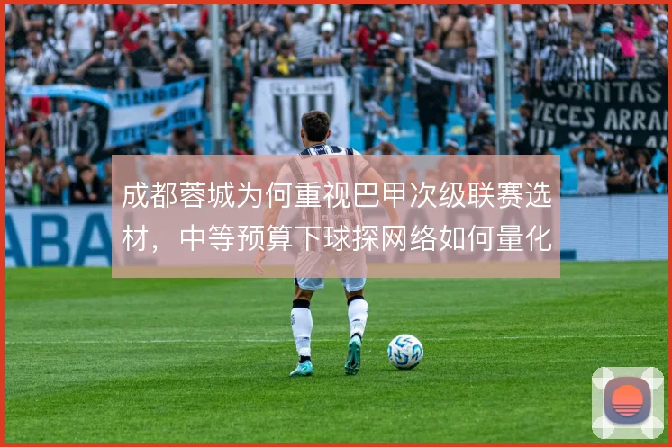 成都蓉城为何重视巴甲次级联赛选材，中等预算下球探网络如何量化风险收益