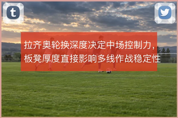 拉齐奥轮换深度决定中场控制力，板凳厚度直接影响多线作战稳定性
