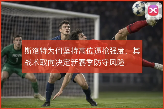 斯洛特为何坚持高位逼抢强度，其战术取向决定新赛季防守风险