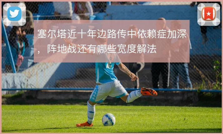 塞尔塔近十年边路传中依赖症加深,阵地战还有哪些宽度解法