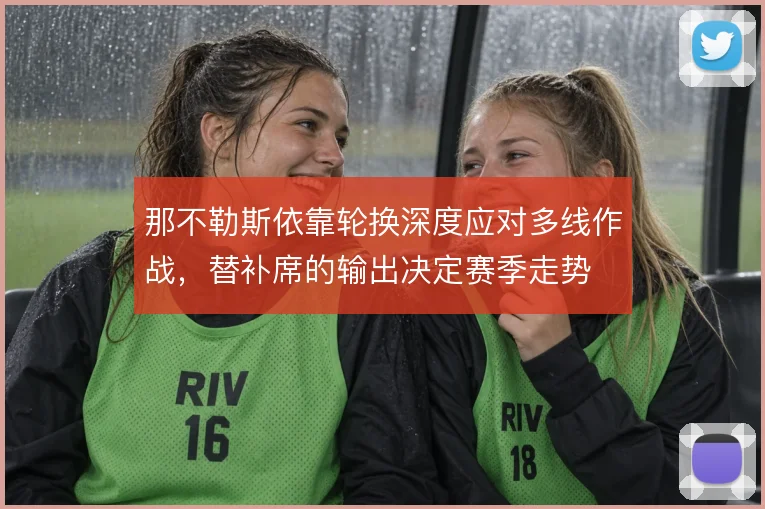 那不勒斯依靠轮换深度应对多线作战，替补席的输出决定赛季走势