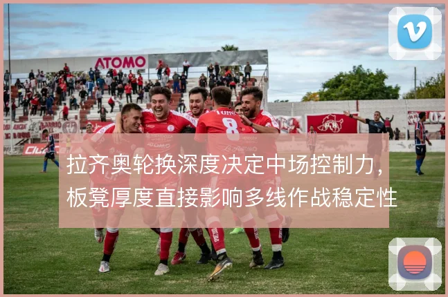 拉齐奥轮换深度决定中场控制力，板凳厚度直接影响多线作战稳定性