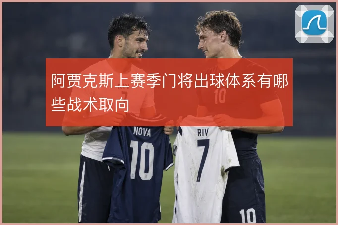 阿贾克斯上赛季门将出球体系有哪些战术取向