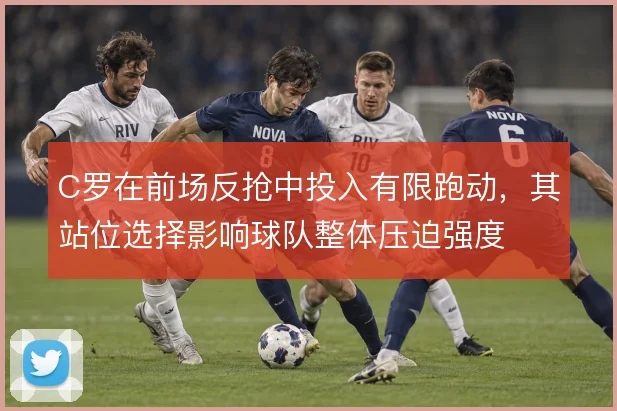 C罗在前场反抢中投入有限跑动，其站位选择影响球队整体压迫强度