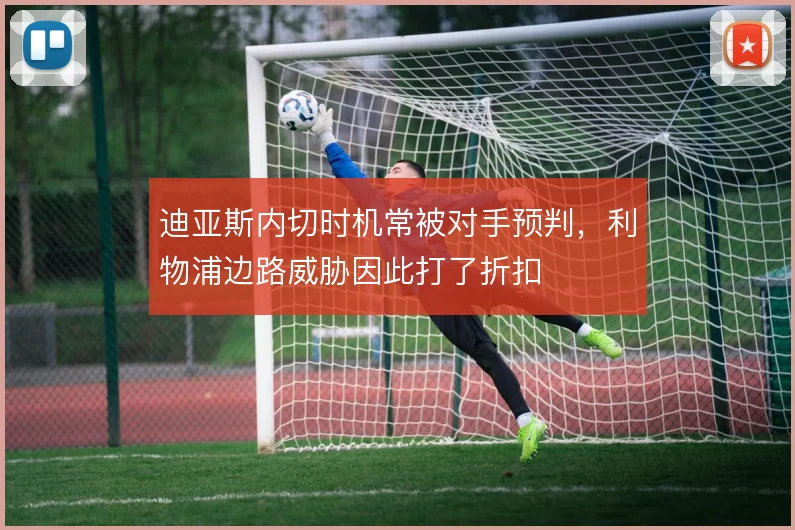 迪亚斯内切时机常被对手预判，利物浦边路威胁因此打了折扣