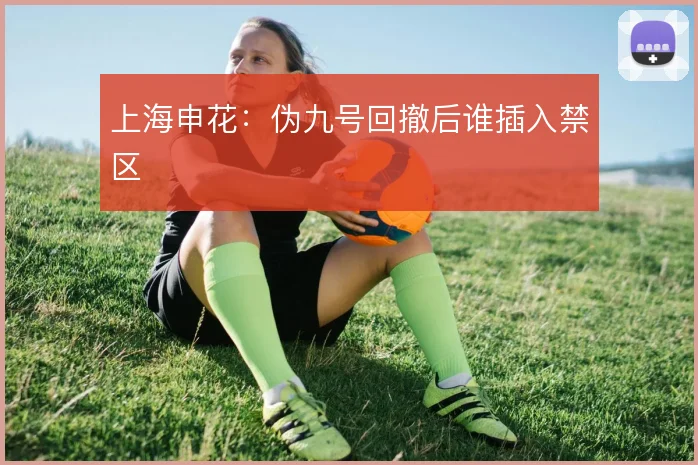 上海申花：伪九号回撤后谁插入禁区