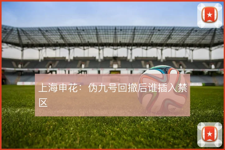 上海申花：伪九号回撤后谁插入禁区