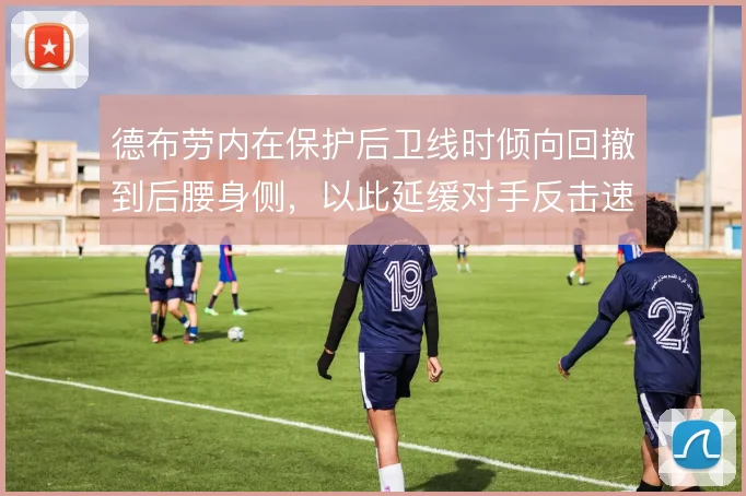 德布劳内在保护后卫线时倾向回撤到后腰身侧，以此延缓对手反击速度