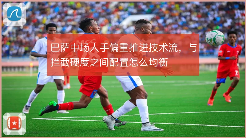 巴萨中场人手偏重推进技术流，与拦截硬度之间配置怎么均衡