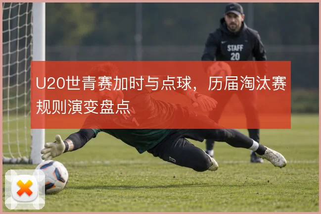 U20世青赛加时与点球，历届淘汰赛规则演变盘点