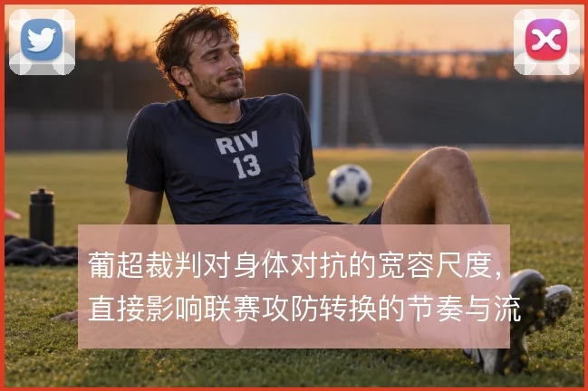 葡超裁判对身体对抗的宽容尺度，直接影响联赛攻防转换的节奏与流畅度