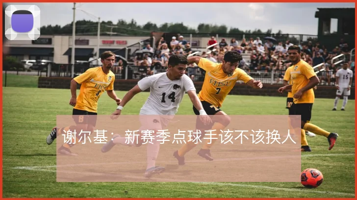 谢尔基：新赛季点球手该不该换人