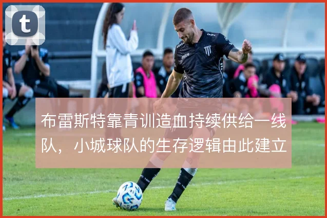 布雷斯特靠青训造血持续供给一线队,小城球队的生存逻辑由此建立