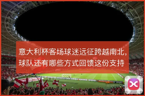 意大利杯客场球迷远征跨越南北，球队还有哪些方式回馈这份支持