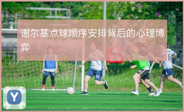 谢尔基点球顺序安排背后的心理博弈
