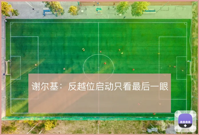谢尔基：反越位启动只看最后一眼