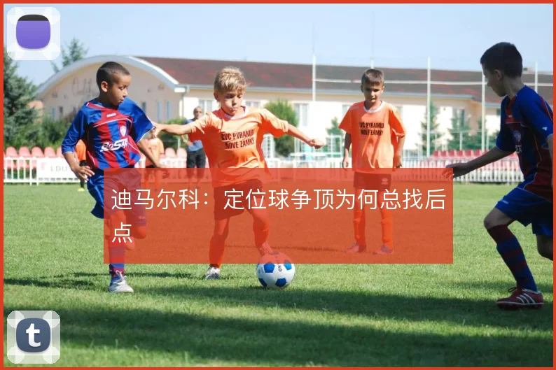 迪马尔科：定位球争顶为何总找后点