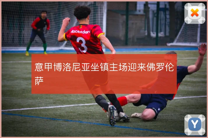 意甲博洛尼亚坐镇主场迎来佛罗伦萨