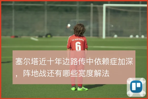 塞尔塔近十年边路传中依赖症加深，阵地战还有哪些宽度解法
