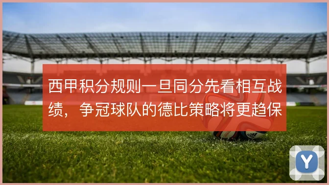西甲积分规则一旦同分先看相互战绩,争冠球队的德比策略将更趋保守