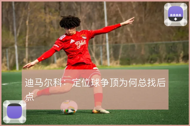 迪马尔科：定位球争顶为何总找后点