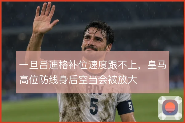 一旦吕迪格补位速度跟不上,皇马高位防线身后空当会被放大