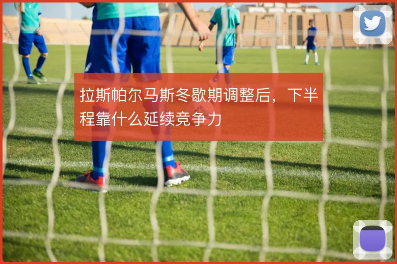 拉斯帕尔马斯冬歇期调整后，下半程靠什么延续竞争力