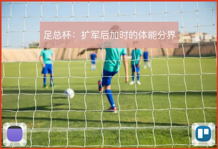 足总杯：扩军后加时的体能分界